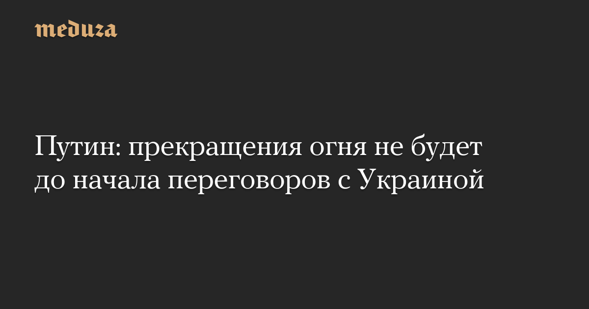 Путин: прекращения огня не будет до начала переговоров с Украиной